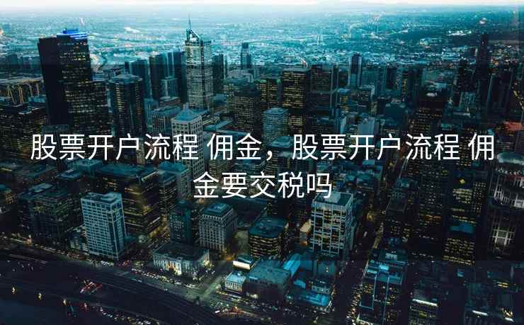 股票开户流程 佣金，股票开户流程 佣金要交税吗
