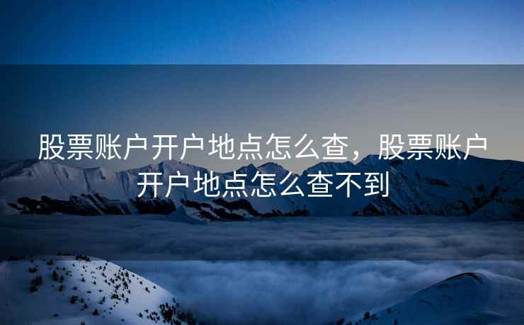 股票账户开户地点怎么查，股票账户开户地点怎么查不到
