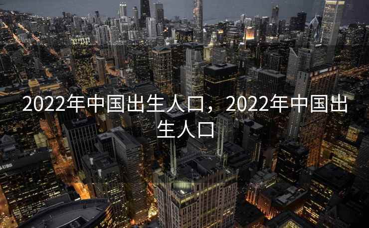 2022年中国出生人口，2022年中国出生人口