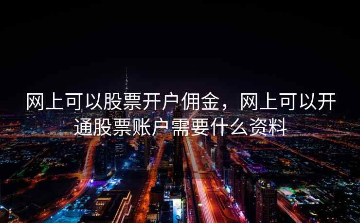 网上可以股票开户佣金，网上可以开通股票账户需要什么资料