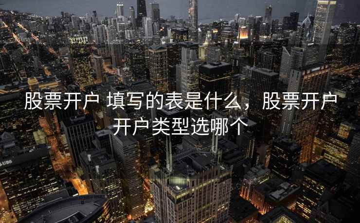 股票开户 填写的表是什么，股票开户开户类型选哪个