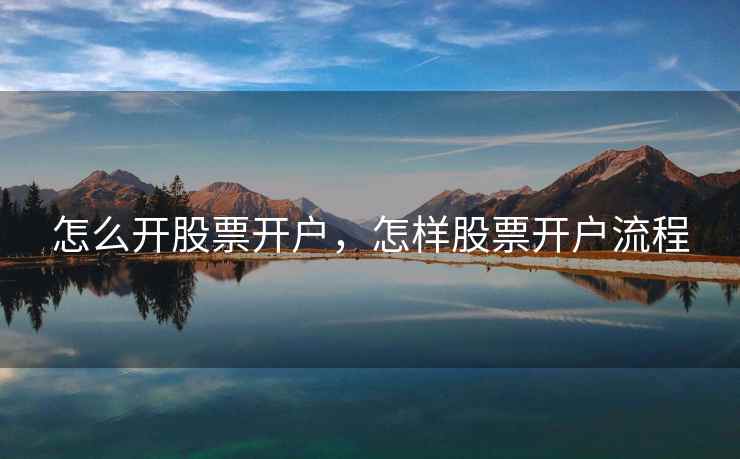 怎么开股票开户，怎样股票开户流程