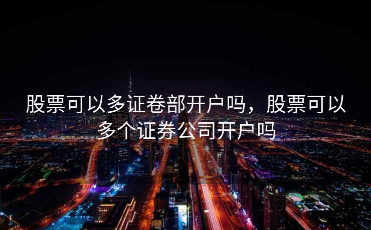 股票可以多证卷部开户吗，股票可以多个证券公司开户吗