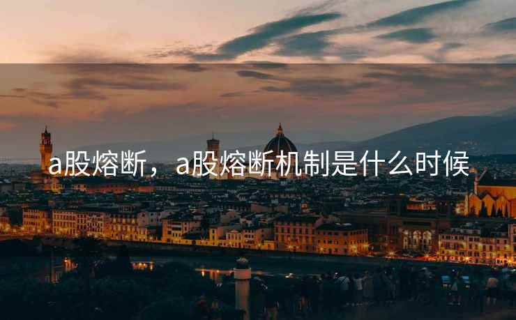 a股熔断,a股熔断机制是什么时候 a股熔断,a股熔断机制是什么时候