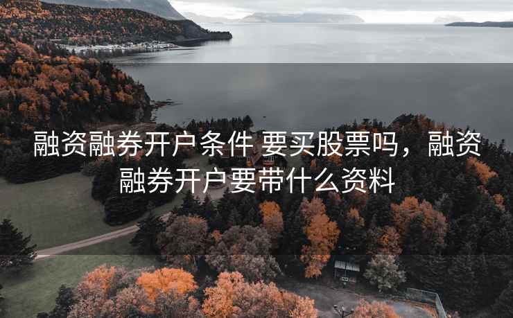 融资融券开户条件 要买股票吗,融资融券开户要带什么资料 融资融券开户条件 要买股票吗,融资融券开户要带什么资料