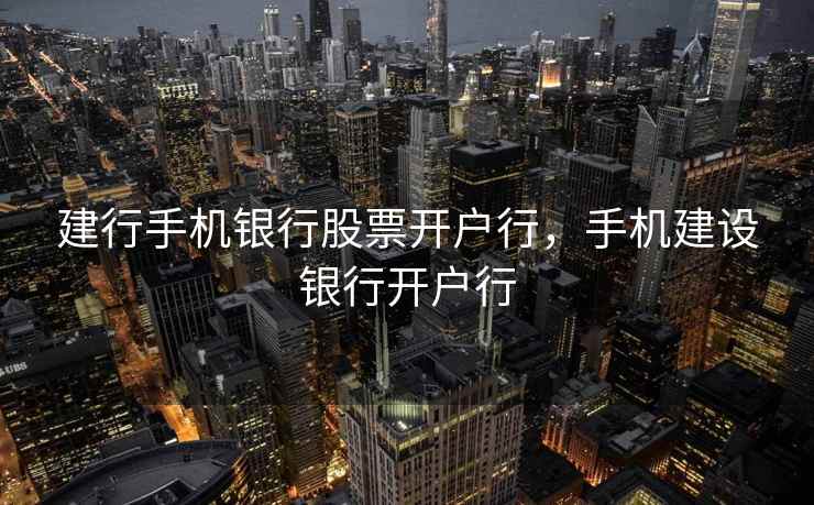 建行手机银行股票开户行，手机建设银行开户行