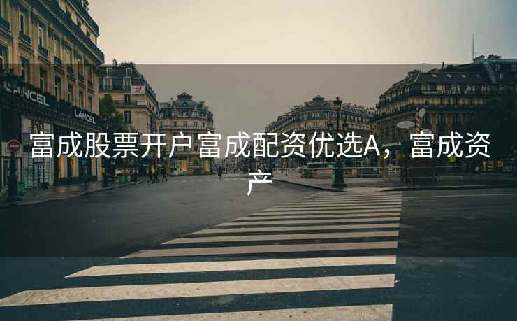 富成股票开户富成配资优选A,富成资产 富成股票开户富成配资优选A,富成资产