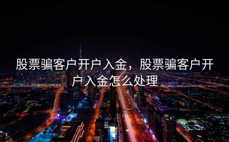 股票骗客户开户入金，股票骗客户开户入金怎么处理