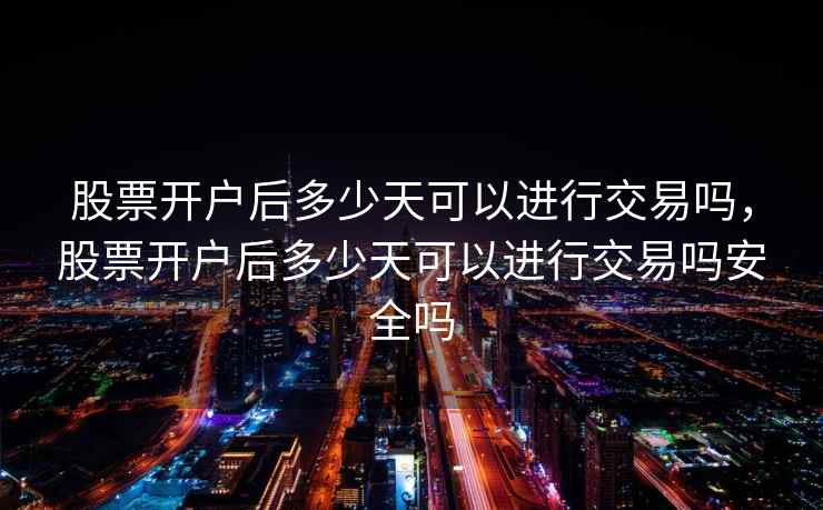 股票开户后多少天可以进行交易吗,股票开户后多少天可以进行交易吗安全吗 股票开户后多少天可以进行交易吗,股票开户后多少天可以进行交易吗安全吗