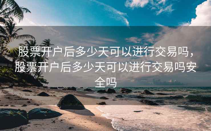 股票开户后多少天可以进行交易吗,股票开户后多少天可以进行交易吗安全吗 股票开户后多少天可以进行交易吗,股票开户后多少天可以进行交易吗安全吗