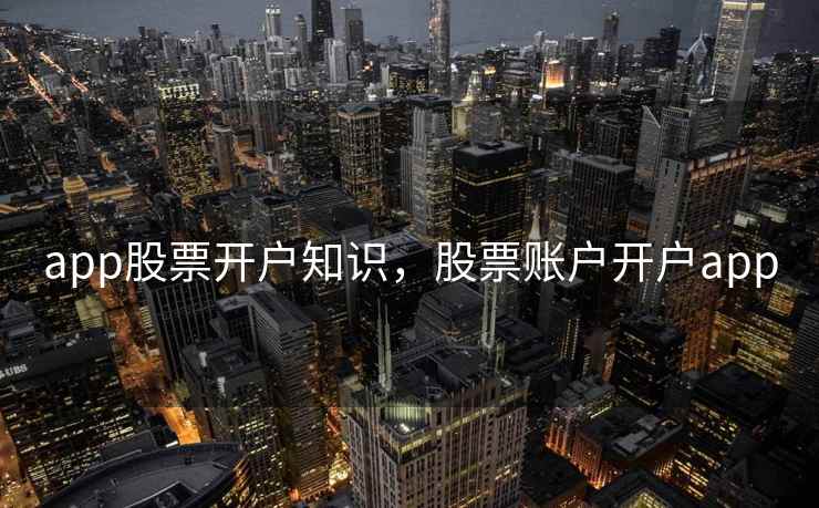 app股票开户知识,股票账户开户app app股票开户知识,股票账户开户app