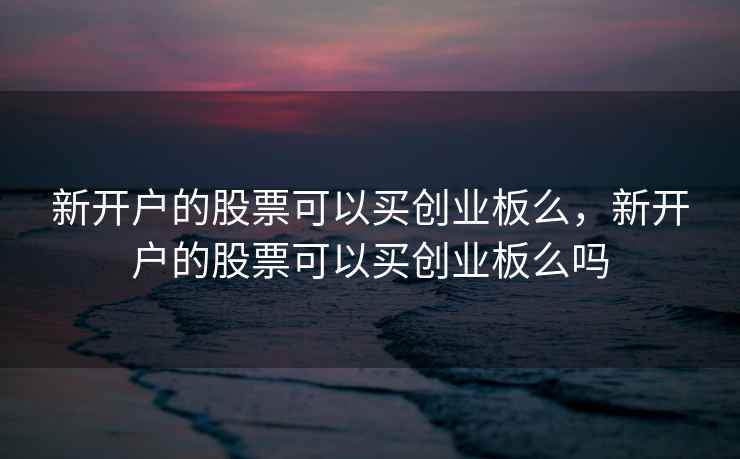 新开户的股票可以买创业板么,新开户的股票可以买创业板么吗 新开户的股票可以买创业板么,新开户的股票可以买创业板么吗