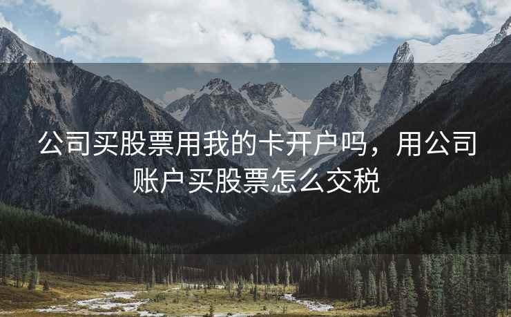 公司买股票用我的卡开户吗,用公司账户买股票怎么交税 公司买股票用我的卡开户吗,用公司账户买股票怎么交税