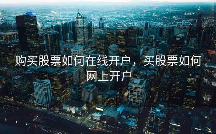 购买股票如何在线开户,买股票如何网上开户 购买股票如何在线开户,买股票如何网上开户