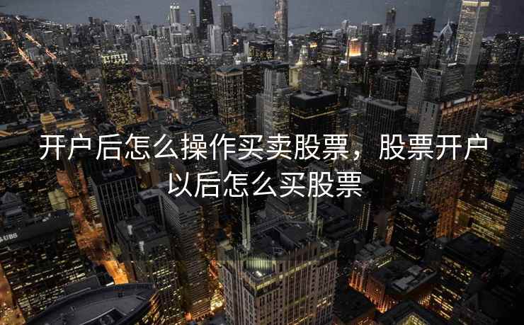 开户后怎么操作买卖股票,股票开户以后怎么买股票 开户后怎么操作买卖股票,股票开户以后怎么买股票