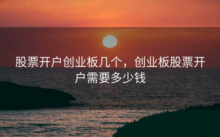 股票开户创业板几个，创业板股票开户需要多少钱