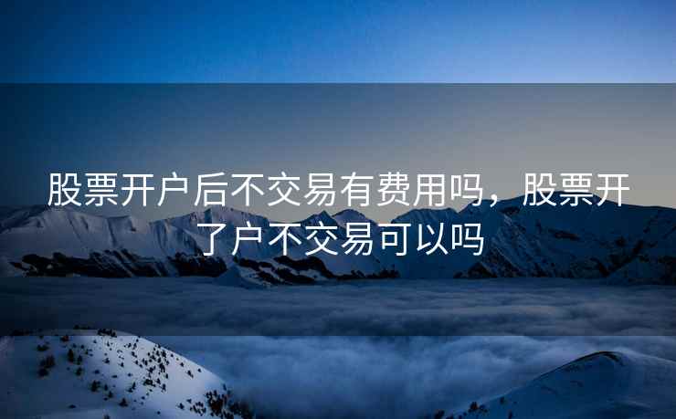 股票开户后不交易有费用吗，股票开了户不交易可以吗