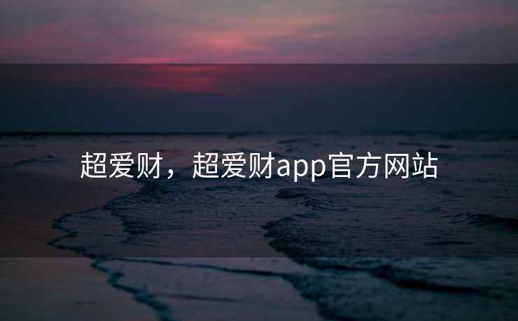 超爱财,超爱财app官方网站 超爱财,超爱财app官方网站