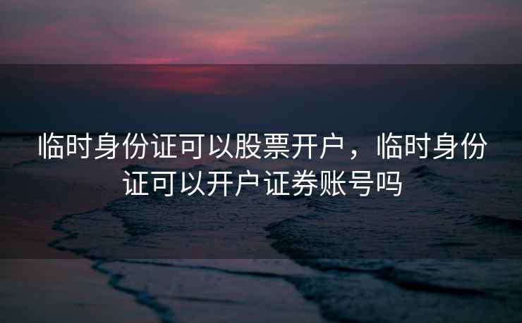 临时身份证可以股票开户，临时身份证可以开户证券账号吗