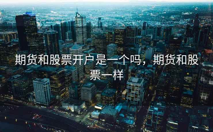 期货和股票开户是一个吗,期货和股票一样 期货和股票开户是一个吗,期货和股票一样