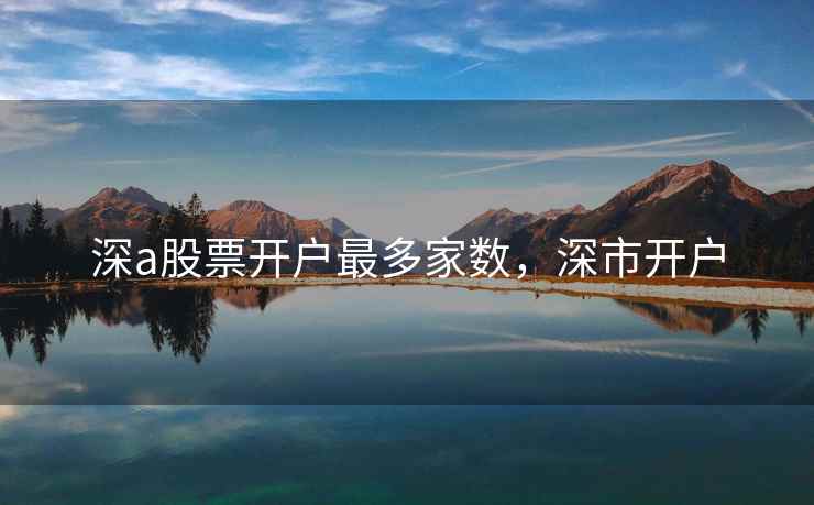 深a股票开户最多家数,深市开户 深a股票开户最多家数,深市开户