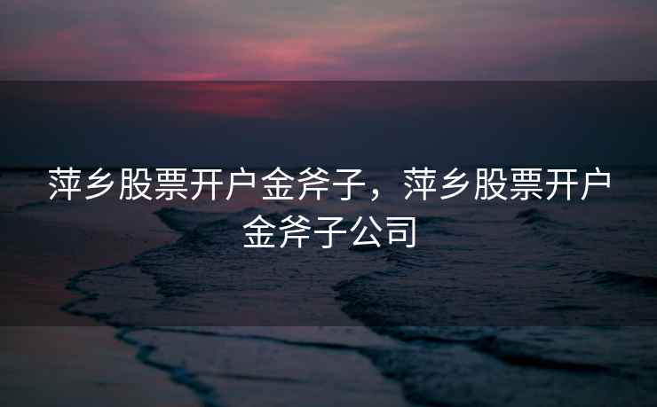 萍乡股票开户金斧子,萍乡股票开户金斧子公司 萍乡股票开户金斧子,萍乡股票开户金斧子公司
