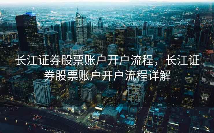 长江证券股票账户开户流程，长江证券股票账户开户流程详解