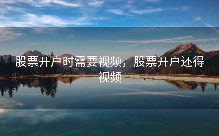 股票开户时需要视频，股票开户还得视频