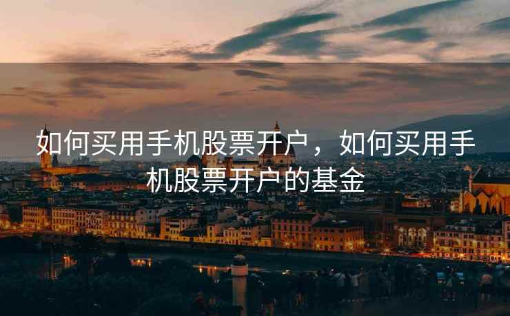 如何买用手机股票开户，如何买用手机股票开户的基金