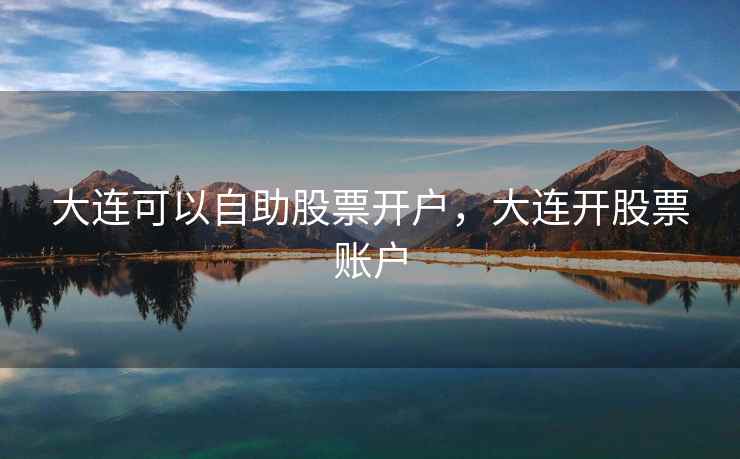 大连可以自助股票开户,大连开股票账户 大连可以自助股票开户,大连开股票账户