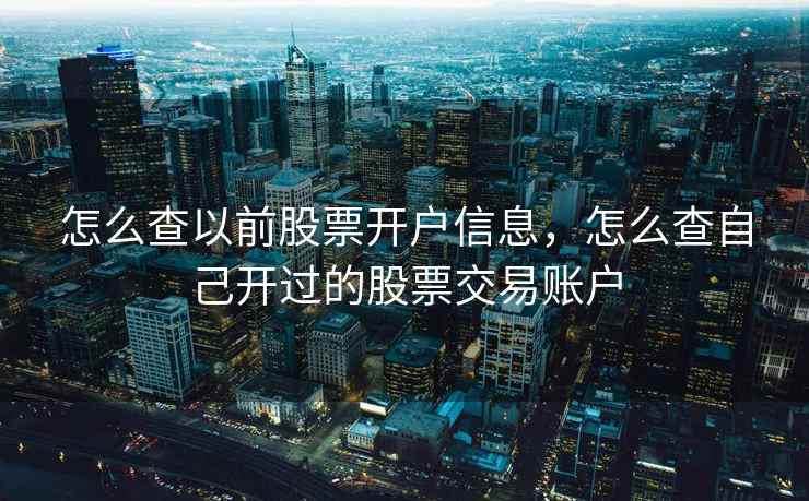 怎么查以前股票开户信息,怎么查自己开过的股票交易账户 怎么查以前股票开户信息,怎么查自己开过的股票交易账户