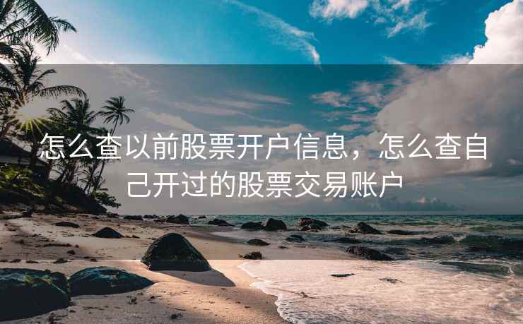 怎么查以前股票开户信息,怎么查自己开过的股票交易账户 怎么查以前股票开户信息,怎么查自己开过的股票交易账户