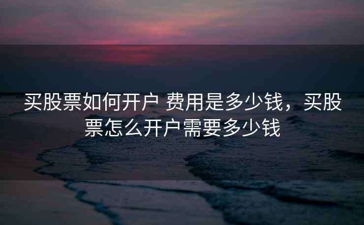 买股票如何开户 费用是多少钱,买股票怎么开户需要多少钱 买股票如何开户 费用是多少钱,买股票怎么开户需要多少钱