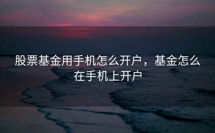 股票基金用手机怎么开户，基金怎么在手机上开户