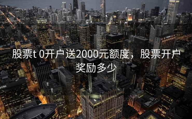 股票t 0开户送2000元额度,股票开户奖励多少 股票t 0开户送2000元额度,股票开户奖励多少