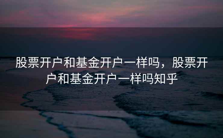 股票开户和基金开户一样吗,股票开户和基金开户一样吗知乎 股票开户和基金开户一样吗,股票开户和基金开户一样吗知乎