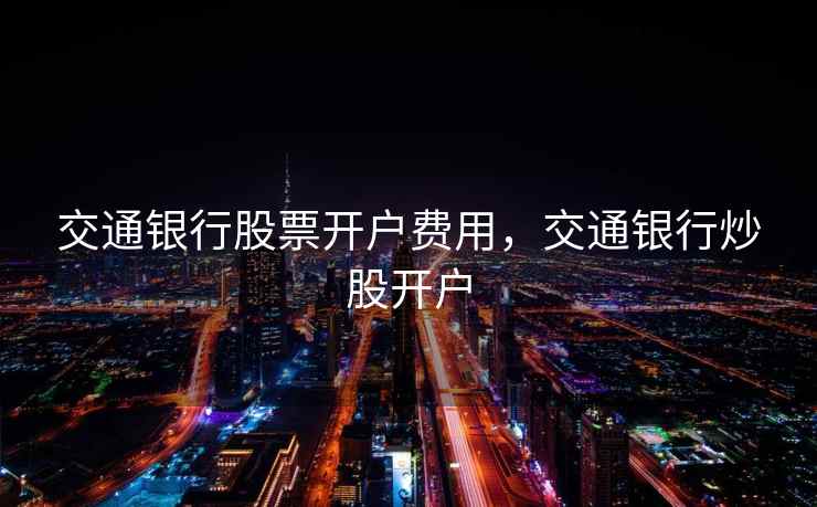 交通银行股票开户费用，交通银行炒股开户