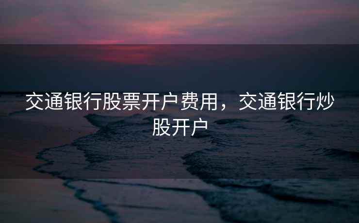 交通银行股票开户费用，交通银行炒股开户