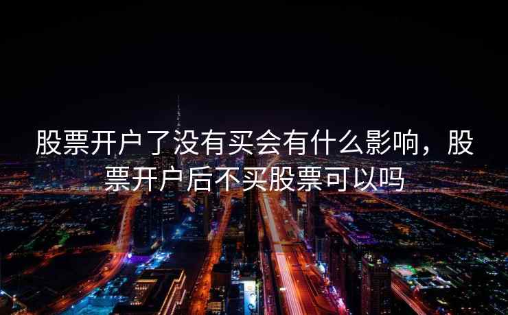 股票开户了没有买会有什么影响，股票开户后不买股票可以吗