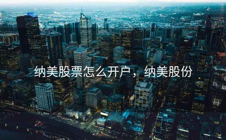 纳美股票怎么开户，纳美股份