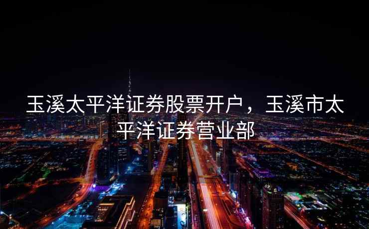 玉溪太平洋证券股票开户，玉溪市太平洋证券营业部