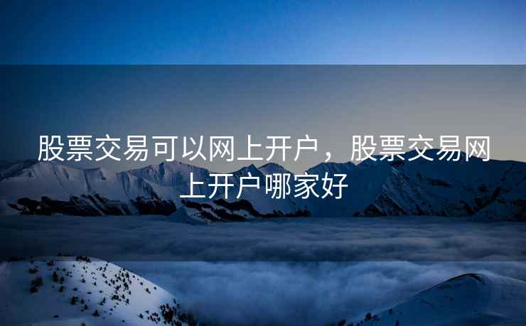 股票交易可以网上开户，股票交易网上开户哪家好