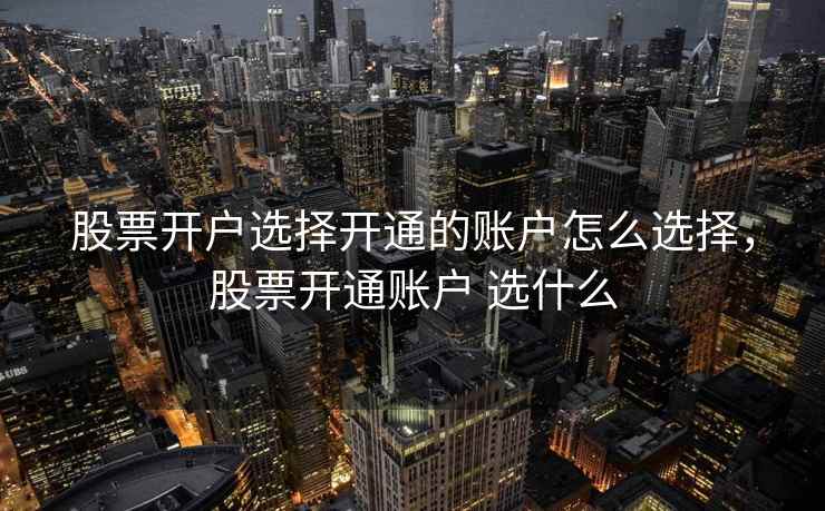 股票开户选择开通的账户怎么选择，股票开通账户 选什么